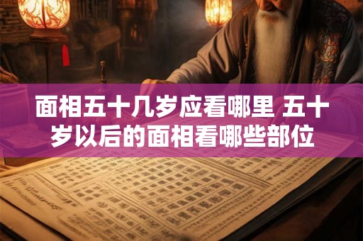 面相五十几岁应看哪里 五十岁以后的面相看哪些部位