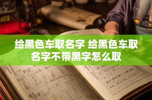 给黑色车取名字 给黑色车取名字不带黑字怎么取