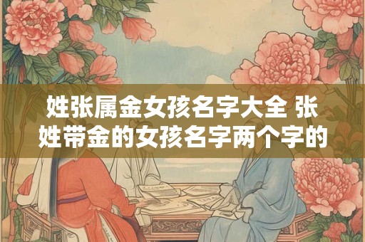 姓张属金女孩名字大全 张姓带金的女孩名字两个字的有哪些