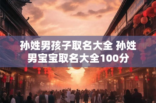 孙姓男孩子取名大全 孙姓男宝宝取名大全100分