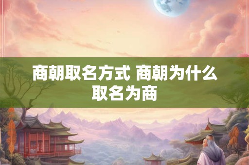 商朝取名方式 商朝为什么取名为商
