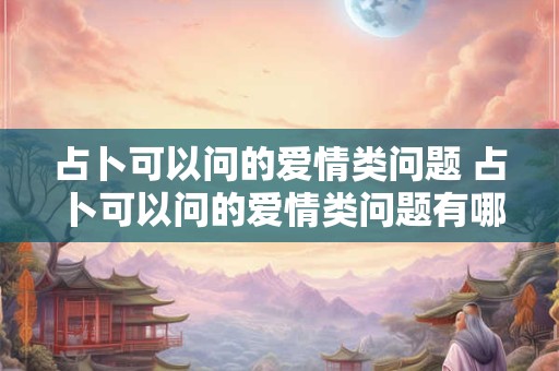 占卜可以问的爱情类问题 占卜可以问的爱情类问题有哪些