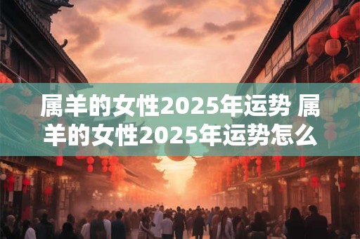 属羊的女性2025年运势 属羊的女性2025年运势怎么样
