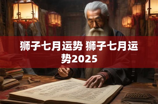 狮子七月运势 狮子七月运势2025