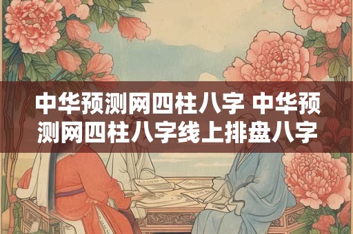 中华预测网四柱八字 中华预测网四柱八字线上排盘八字中的将星 中华预测网四柱八字 中华预测网四柱八字线上排盘八字中的将星