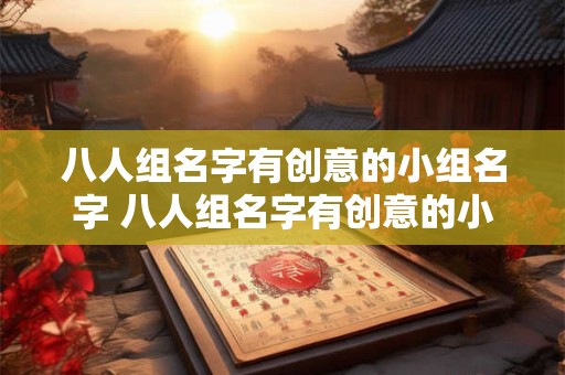 八人组名字有创意的小组名字 八人组名字有创意的小组名字叫什么