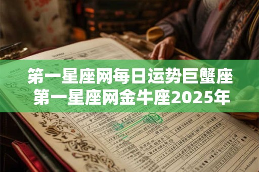 笫一星座网每日运势巨蟹座 第一星座网金牛座2025年运势