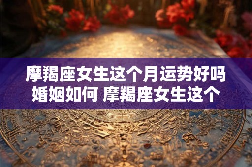 摩羯座女生这个月运势好吗婚姻如何 摩羯座女生这个月运势好吗婚姻如何呢