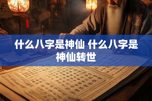 什么八字是神仙 什么八字是神仙转世