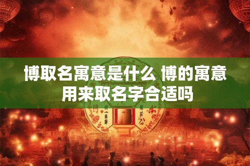 博取名寓意是什么 博的寓意 用来取名字合适吗