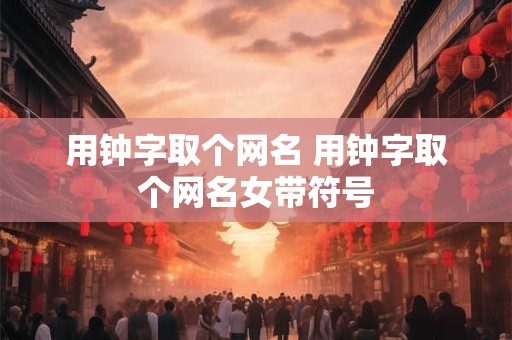 用钟字取个网名 用钟字取个网名女带符号
