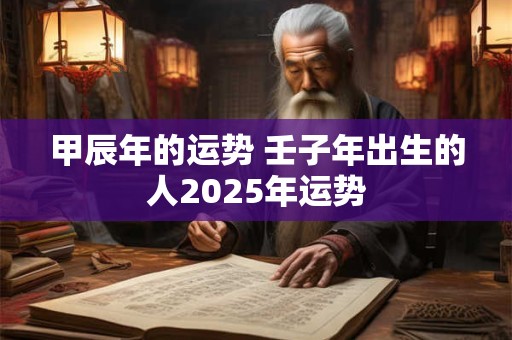 甲辰年的运势 壬子年出生的人2025年运势