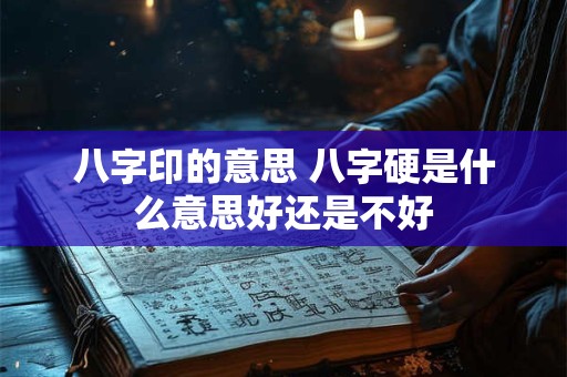 八字印的意思 八字硬是什么意思好还是不好 八字印的意思 八字硬是什么意思好还是不好