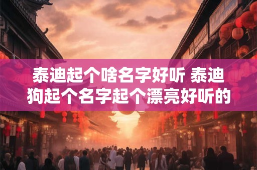 泰迪起个啥名字好听 泰迪狗起个名字起个漂亮好听的名字