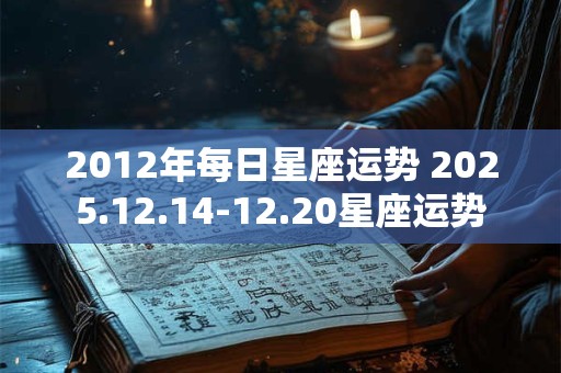 2012年每日星座运势 2025.12.14-12.20星座运势