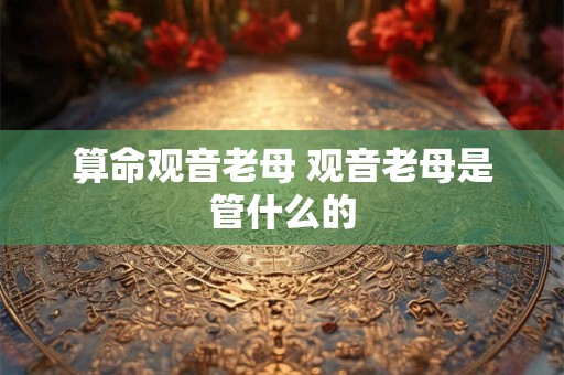 算命观音老母 观音老母是管什么的