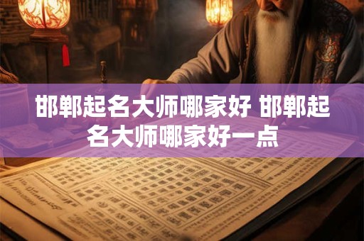 邯郸起名大师哪家好 邯郸起名大师哪家好一点