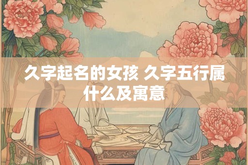 久字起名的女孩 久字五行属什么及寓意