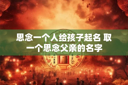 思念一个人给孩子起名 取一个思念父亲的名字