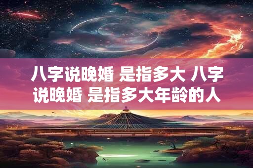 八字说晚婚 是指多大 八字说晚婚 是指多大年龄的人