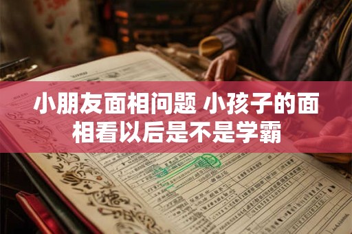 小朋友面相问题 小孩子的面相看以后是不是学霸