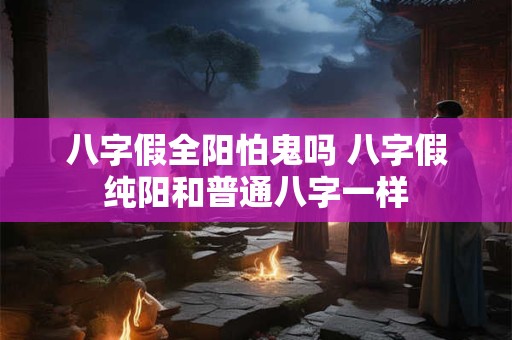 八字假全阳怕鬼吗 八字假纯阳和普通八字一样