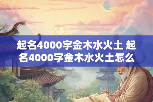 起名4000字金木水火土 起名4000字金木水火土怎么起名
