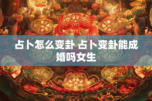 占卜怎么变卦 占卜变卦能成婚吗女生