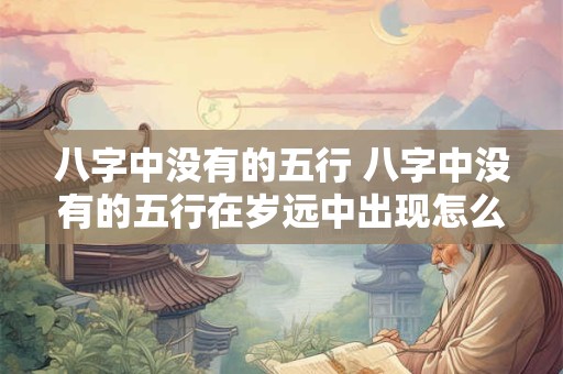 八字中没有的五行 八字中没有的五行在岁远中出现怎么样