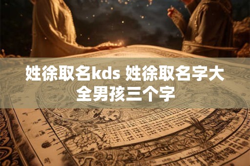 详细阅读:姓徐取名kds 姓徐取名字大全男孩三个字 姓徐取名kds 姓徐取名字大全男孩三个字