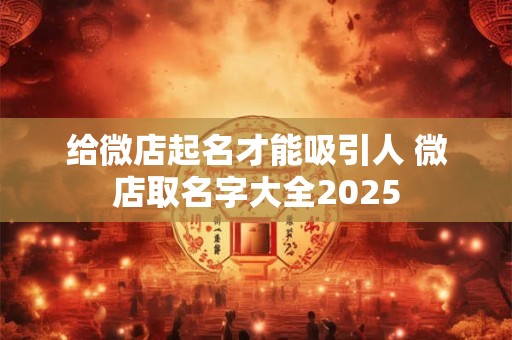 给微店起名才能吸引人 微店取名字大全2025
