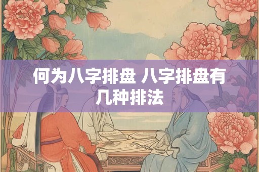何为八字排盘 八字排盘有几种排法