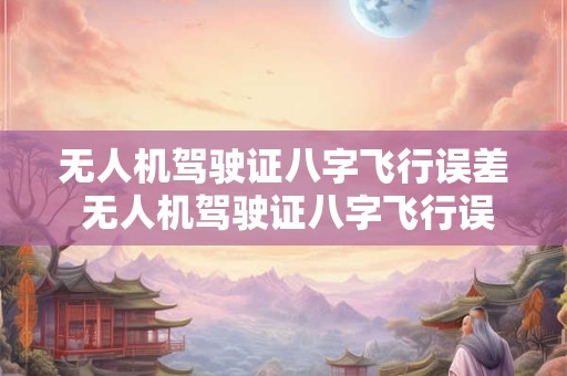 无人机驾驶证八字飞行误差 无人机驾驶证八字飞行误差大吗