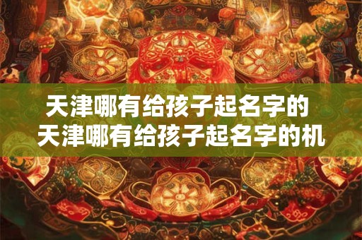 天津哪有给孩子起名字的 天津哪有给孩子起名字的机构啊