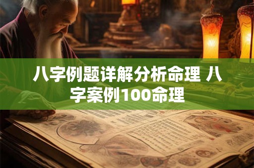 八字例题详解分析命理 八字案例100命理
