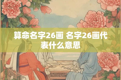算命名字26画 名字26画代表什么意思 算命名字26画 名字26画代表什么意思