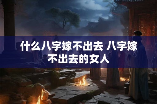 什么八字嫁不出去 八字嫁不出去的女人