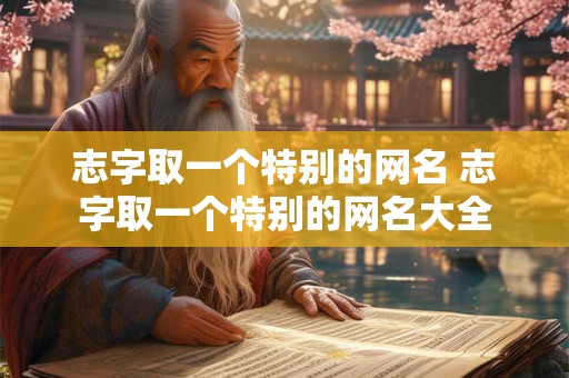 志字取一个特别的网名 志字取一个特别的网名大全