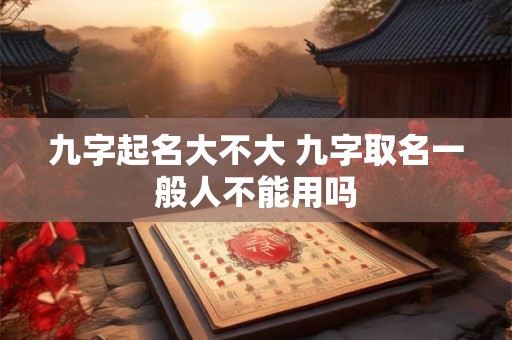 九字起名大不大 九字取名一般人不能用吗