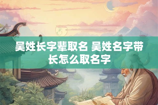 吴姓长字辈取名 吴姓名字带长怎么取名字
