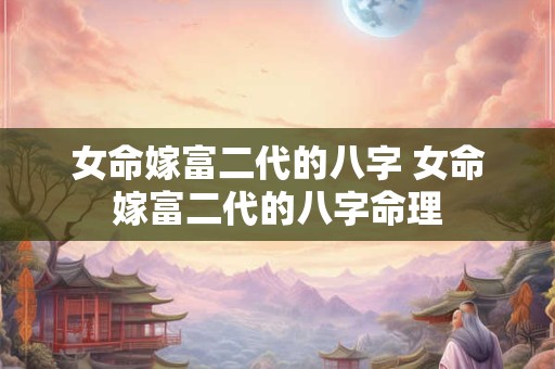 女命嫁富二代的八字 女命嫁富二代的八字命理