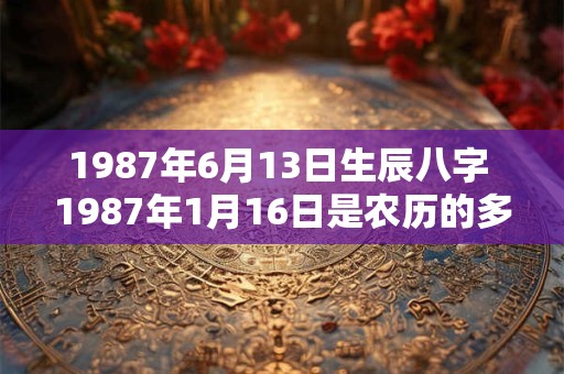 1987年6月13日生辰八字 1987年1月16日是农历的多少日
