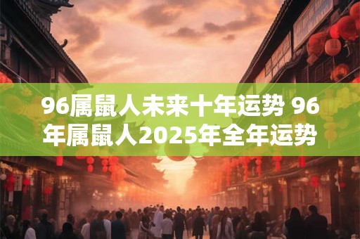 96属鼠人未来十年运势 96年属鼠人2025年全年运势及运程