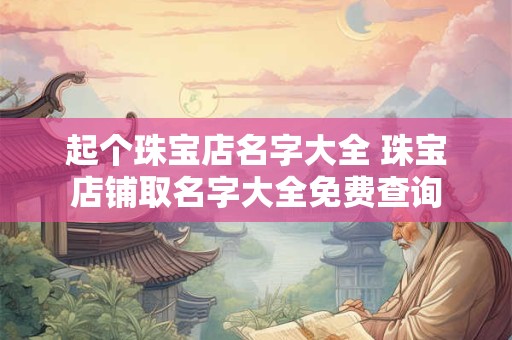 起个珠宝店名字大全 珠宝店铺取名字大全免费查询