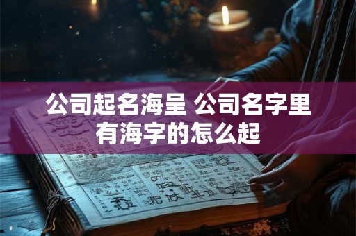公司起名海呈 公司名字里有海字的怎么起