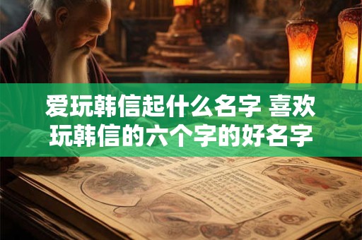 爱玩韩信起什么名字 喜欢玩韩信的六个字的好名字