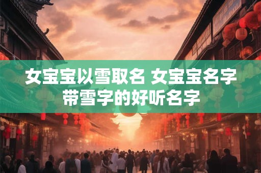 女宝宝以雪取名 女宝宝名字带雪字的好听名字