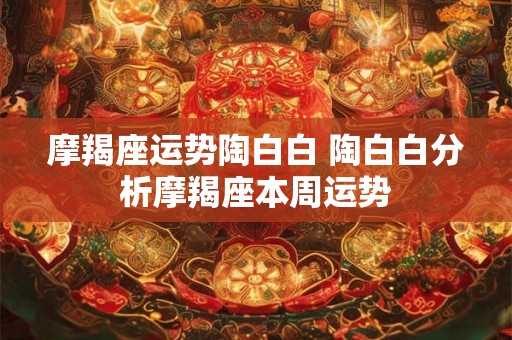 摩羯座运势陶白白 陶白白分析摩羯座本周运势