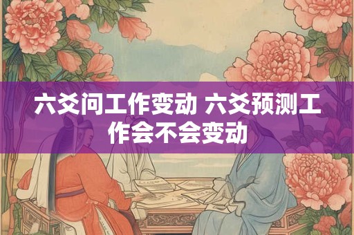 六爻问工作变动 六爻预测工作会不会变动