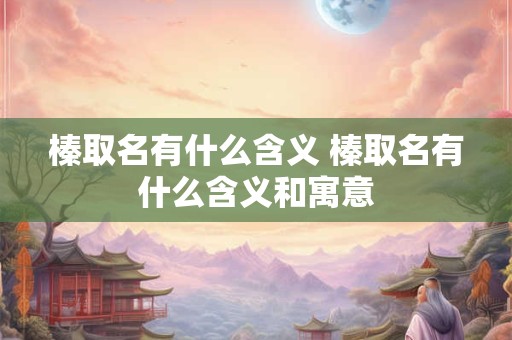 榛取名有什么含义 榛取名有什么含义和寓意